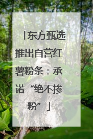东方甄选推出自营红薯粉条：承诺“绝不掺粉”
