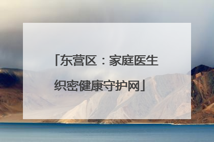 东营区：家庭医生织密健康守护网