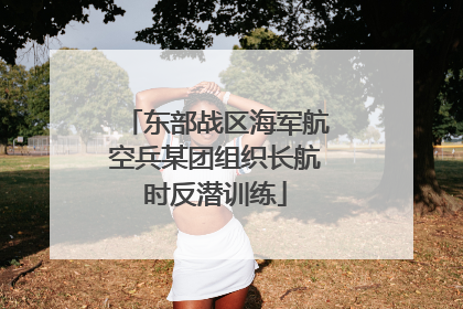 东部战区海军航空兵某团组织长航时反潜训练