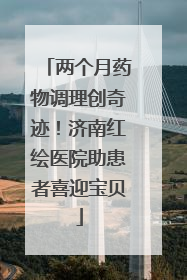 两个月药物调理创奇迹！济南红绘医院助患者喜迎宝贝