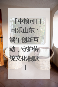 中粮可口可乐山东：端午创新互动，守护传统文化根脉