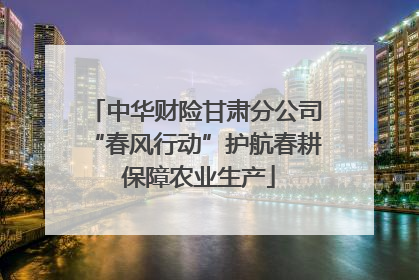 中华财险甘肃分公司“春风行动”护航春耕 保障农业生产