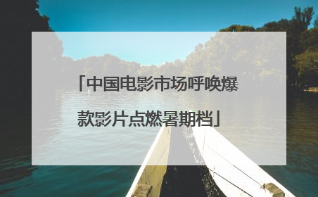 中国电影市场呼唤爆款影片点燃暑期档