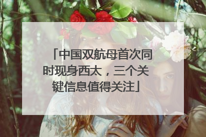 中国双航母首次同时现身西太，三个关键信息值得关注