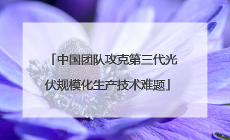 中国团队攻克第三代光伏规模化生产技术难题