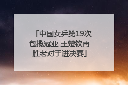 中国女乒第19次包揽冠亚 王楚钦再胜老对手进决赛