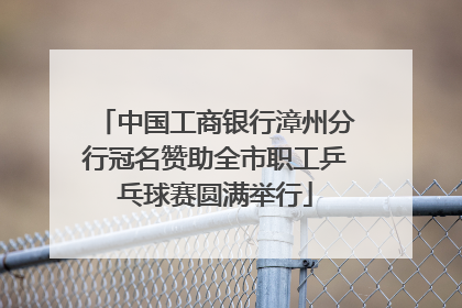 中国工商银行漳州分行冠名赞助全市职工乒乓球赛圆满举行