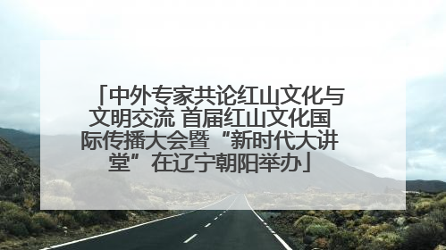 中外专家共论红山文化与文明交流 首届红山文化国际传播大会暨“新时代大讲堂”在辽宁朝阳举办