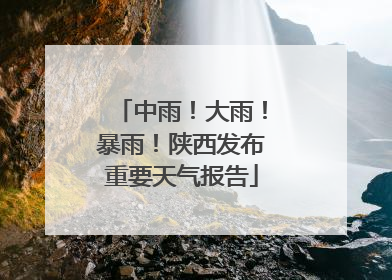 中雨！大雨！暴雨！陕西发布重要天气报告