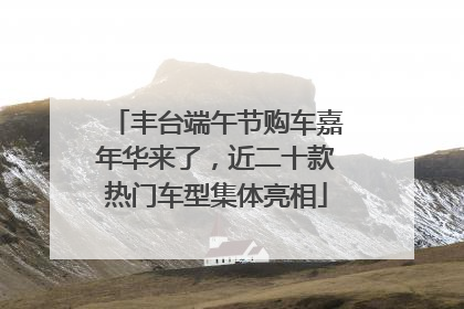 丰台端午节购车嘉年华来了，近二十款热门车型集体亮相