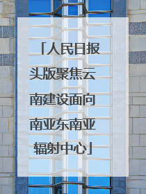 人民日报头版聚焦云南建设面向南亚东南亚辐射中心