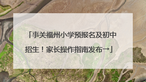 事关福州小学预报名及初中招生！家长操作指南发布→