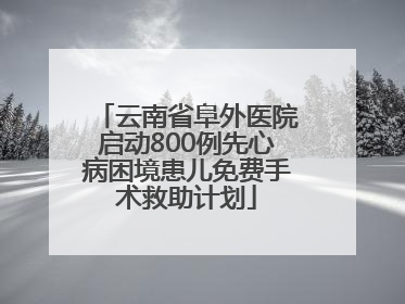 云南省阜外医院启动800例先心病困境患儿免费手术救助计划