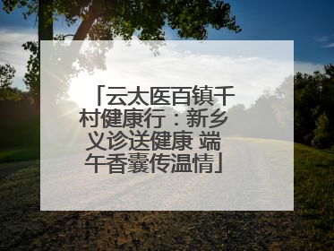 云太医百镇千村健康行：新乡义诊送健康 端午香囊传温情