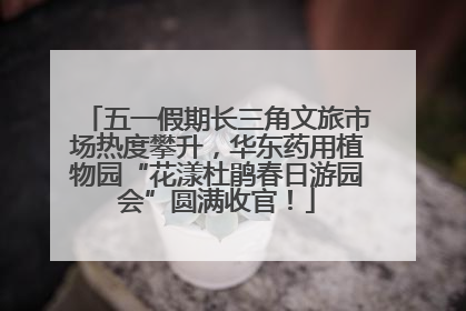 五一假期长三角文旅市场热度攀升，华东药用植物园“花漾杜鹃春日游园会”圆满收官！