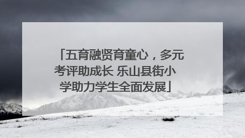 五育融贤育童心，多元考评助成长 乐山县街小学助力学生全面发展