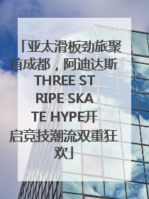 亚太滑板劲旅聚首成都，阿迪达斯THREE STRIPE SKATE HYPE开启竞技潮流双重狂欢