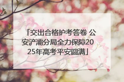 交出合格护考答卷 公安浐灞分局全力保障2025年高考平安圆满