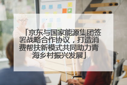 京东与国家能源集团签署战略合作协议，打造消费帮扶新模式共同助力青海乡村振兴发展