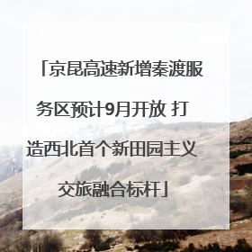 京昆高速新增秦渡服务区预计9月开放 打造西北首个新田园主义交旅融合标杆