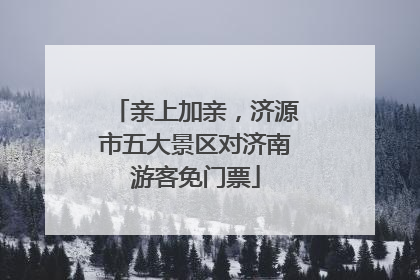 亲上加亲，济源市五大景区对济南游客免门票