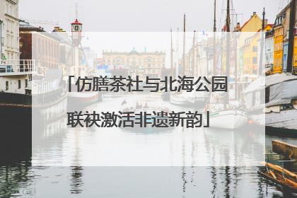 仿膳茶社与北海公园联袂激活非遗新韵