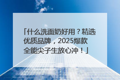 什么洗面奶好用？精选优质品牌，2025爆款全能尖子生放心冲！