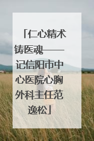 仁心精术铸医魂——记信阳市中心医院心胸外科主任范逸松