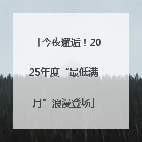 今夜邂逅！2025年度“最低满月”浪漫登场