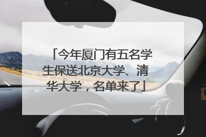 今年厦门有五名学生保送北京大学、清华大学，名单来了