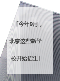 今年9月，北京这些新学校开始招生