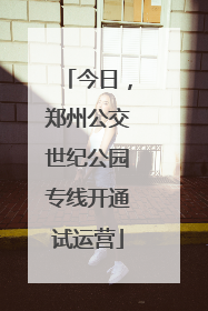 今日，郑州公交世纪公园专线开通试运营