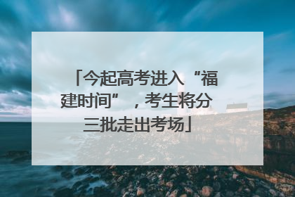 今起高考进入“福建时间”，考生将分三批走出考场