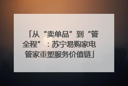从“卖单品”到“管全程”：苏宁易购家电管家重塑服务价值链