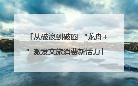 从破浪到破圈 “龙舟+”激发文旅消费新活力