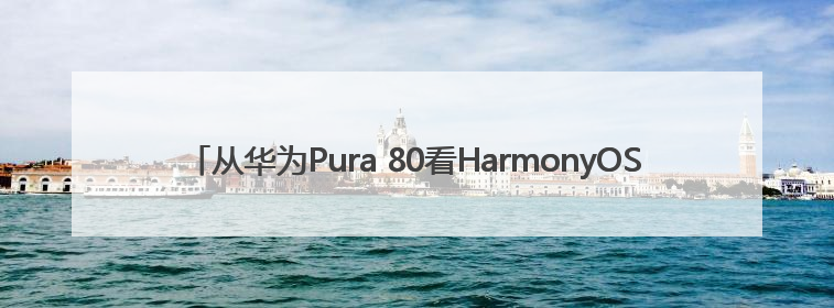 从华为Pura 80看HarmonyOS 5.1，余承东宣布7月迎来首批机型升级