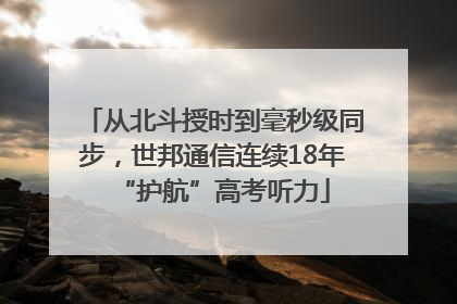 从北斗授时到毫秒级同步，世邦通信连续18年“护航”高考听力
