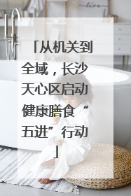 从机关到全域，长沙天心区启动健康膳食“五进”行动
