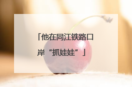 他在同江铁路口岸“抓娃娃”