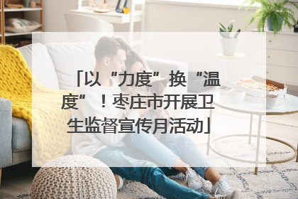 以“力度”换“温度”！枣庄市开展卫生监督宣传月活动