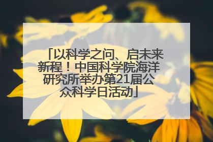 以科学之问、启未来新程！中国科学院海洋研究所举办第21届公众科学日活动