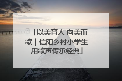 以美育人 向美而歌｜信阳乡村小学生用歌声传承经典