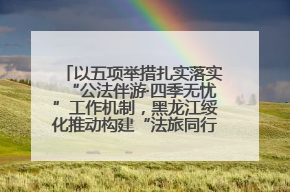 以五项举措扎实落实“公法伴游·四季无忧”工作机制，黑龙江绥化推动构建“法旅同行”工作新格局