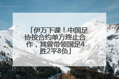 伊万下课！中国足协按合约单方终止合作，其曾带领国足4胜2平8负