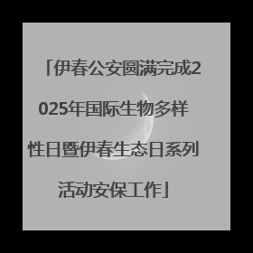 伊春公安圆满完成2025年国际生物多样性日暨伊春生态日系列活动安保工作