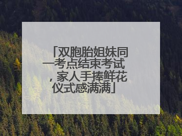 双胞胎姐妹同一考点结束考试，家人手捧鲜花仪式感满满