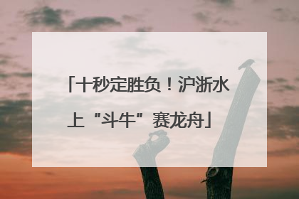 十秒定胜负！沪浙水上“斗牛”赛龙舟