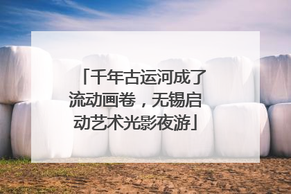 千年古运河成了流动画卷，无锡启动艺术光影夜游