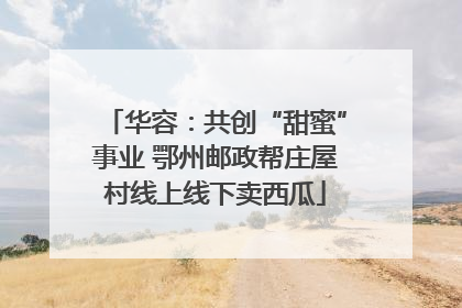 华容：共创“甜蜜”事业 鄂州邮政帮庄屋村线上线下卖西瓜