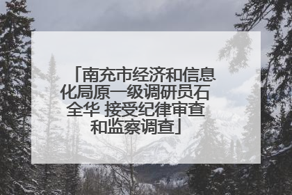 南充市经济和信息化局原一级调研员石全华 接受纪律审查和监察调查